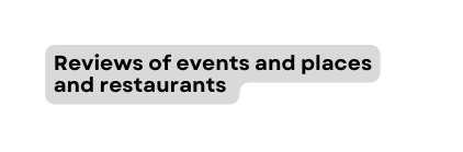 Reviews of events and places and restaurants